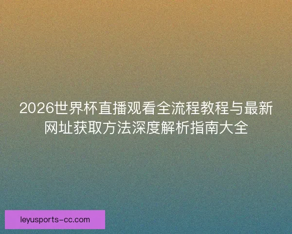 2026世界杯直播观看全流程教程与最新网址获取方法深度解析指南大全