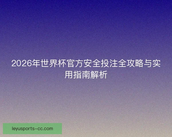 2026年世界杯官方安全投注全攻略与实用指南解析