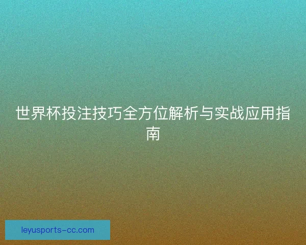世界杯投注技巧全方位解析与实战应用指南 世界杯投注技巧全方位解析与实战应用指南