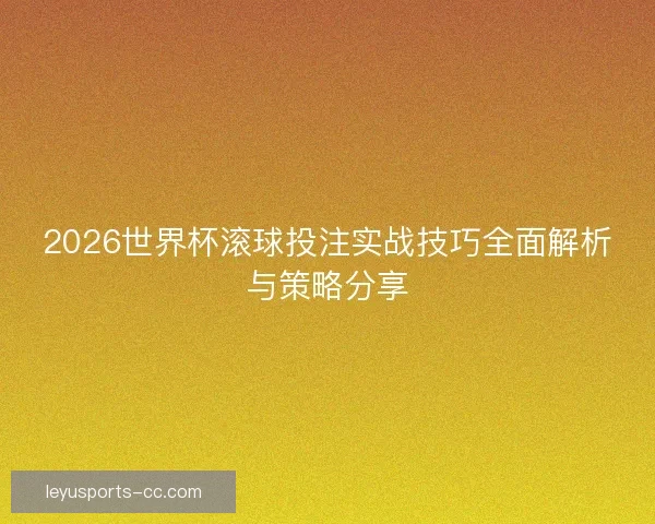 2026世界杯滚球投注实战技巧全面解析与策略分享