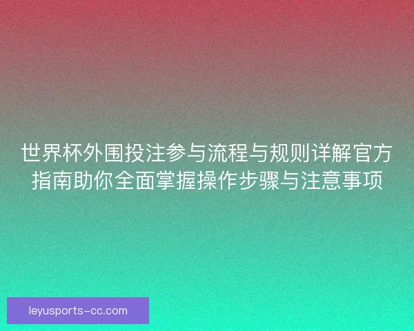 世界杯外围投注参与流程与规则详解官方指南助你全面掌握操作步骤与注意事项 世界杯外围投注参与流程与规则详解官方指南助你全面掌握操作步骤与注意事项