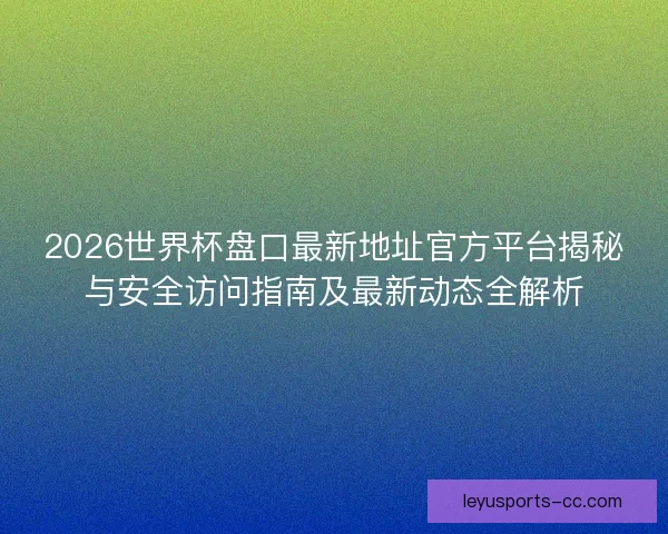 2026世界杯盘口最新地址官方平台揭秘与安全访问指南及最新动态全解析