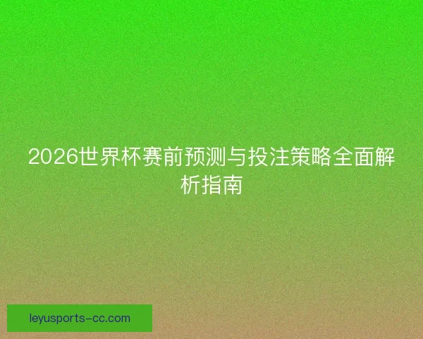 2026世界杯赛前预测与投注策略全面解析指南