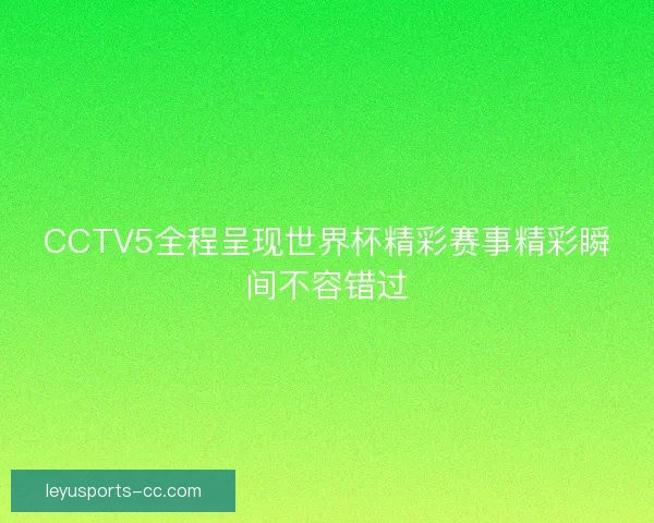 CCTV5全程呈现世界杯精彩赛事精彩瞬间不容错过 CCTV5全程呈现世界杯精彩赛事精彩瞬间不容错过