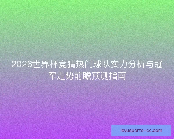 2026世界杯竞猜热门球队实力分析与冠军走势前瞻预测指南 2026世界杯竞猜热门球队实力分析与冠军走势前瞻预测指南
