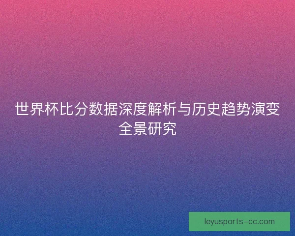 世界杯比分数据深度解析与历史趋势演变全景研究 世界杯比分数据深度解析与历史趋势演变全景研究