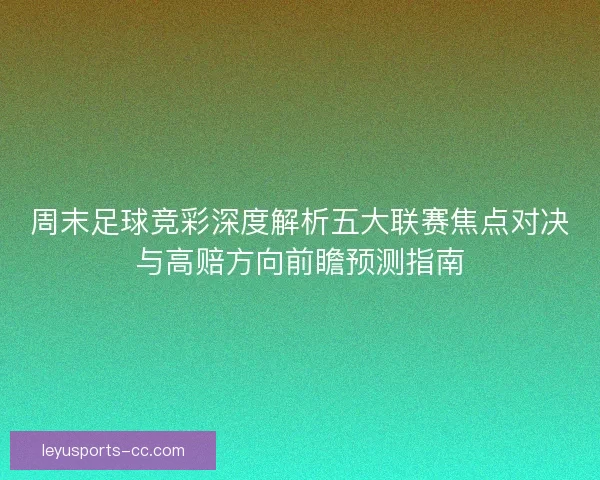 周末足球竞彩深度解析五大联赛焦点对决与高赔方向前瞻预测指南 周末足球竞彩深度解析五大联赛焦点对决与高赔方向前瞻预测指南