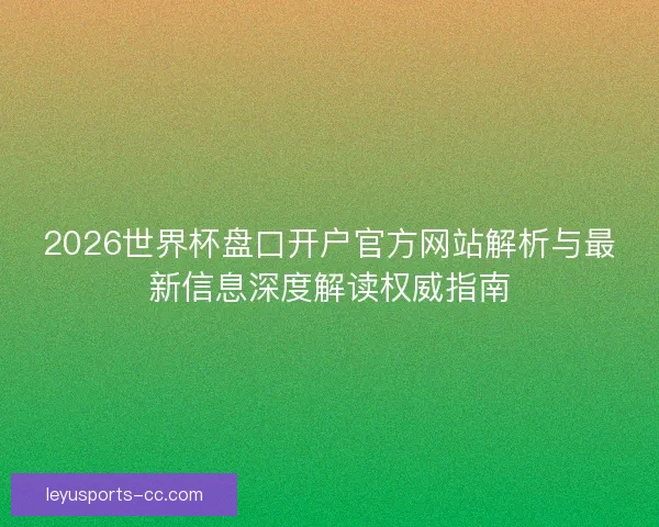 2026世界杯盘口开户官方网站解析与最新信息深度解读权威指南