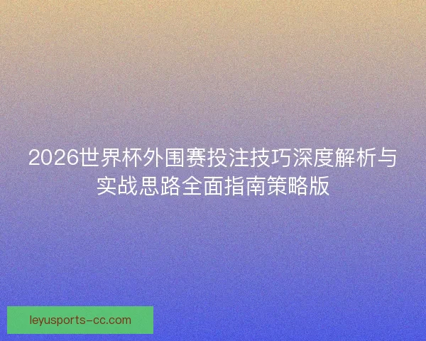 2026世界杯外围赛投注技巧深度解析与实战思路全面指南策略版