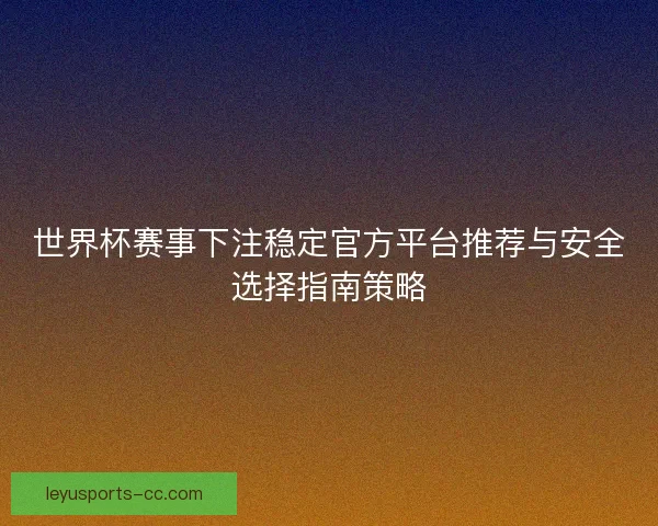 世界杯赛事下注稳定官方平台推荐与安全选择指南策略