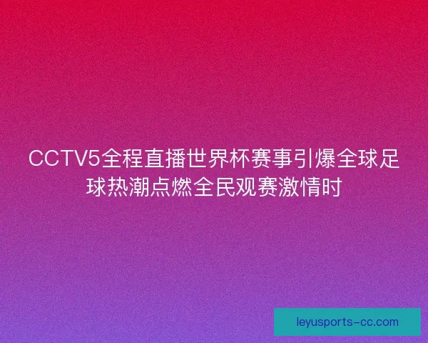 CCTV5全程直播世界杯赛事引爆全球足球热潮点燃全民观赛激情时