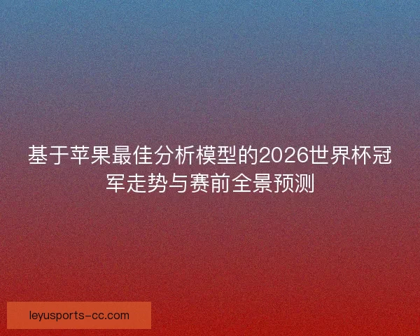 基于苹果最佳分析模型的2026世界杯冠军走势与赛前全景预测