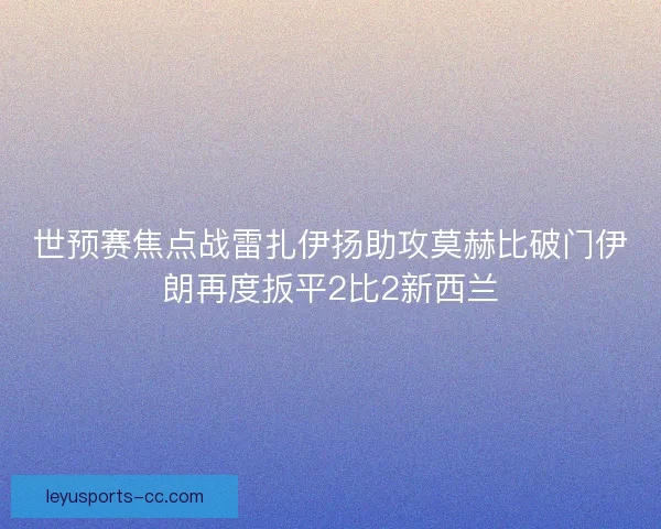 世预赛焦点战雷扎伊扬助攻莫赫比破门伊朗再度扳平2比2新西兰 世预赛焦点战雷扎伊扬助攻莫赫比破门伊朗再度扳平2比2新西兰