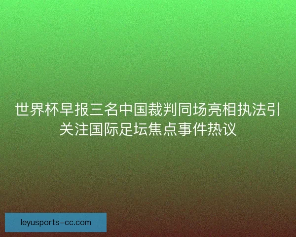世界杯早报三名中国裁判同场亮相执法引关注国际足坛焦点事件热议