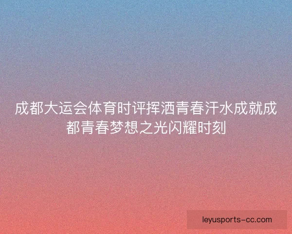 成都大运会体育时评挥洒青春汗水成就成都青春梦想之光闪耀时刻 成都大运会体育时评挥洒青春汗水成就成都青春梦想之光闪耀时刻