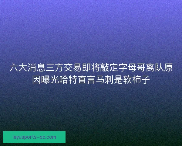 六大消息三方交易即将敲定字母哥离队原因曝光哈特直言马刺是软柿子 六大消息三方交易即将敲定字母哥离队原因曝光哈特直言马刺是软柿子