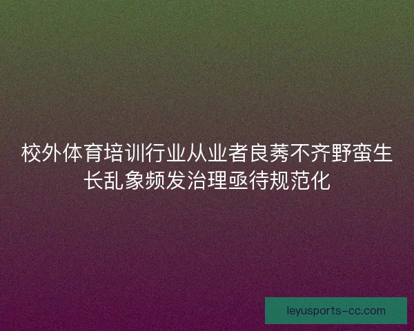 校外体育培训行业从业者良莠不齐野蛮生长乱象频发治理亟待规范化