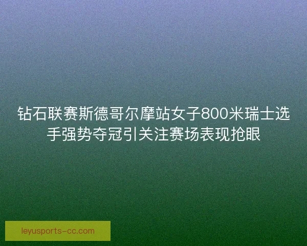 钻石联赛斯德哥尔摩站女子800米瑞士选手强势夺冠引关注赛场表现抢眼